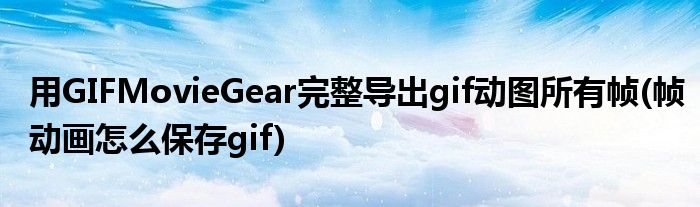 用GIFMovieGear完整導(dǎo)出gif動圖所有幀(幀動畫怎么保存gif)