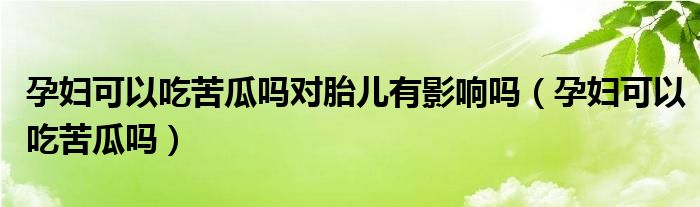 孕婦可以吃苦瓜嗎對胎兒有影響嗎（孕婦可以吃苦瓜嗎）