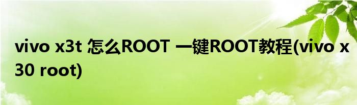 vivo x3t 怎么ROOT 一鍵ROOT教程(vivo x30 root)