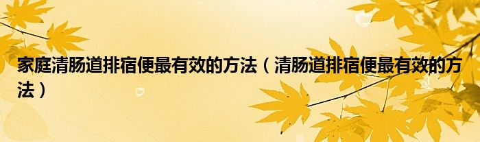 家庭清腸道排宿便最有效的方法（清腸道排宿便最有效的方法）