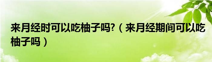 來月經時可以吃柚子嗎?（來月經期間可以吃柚子嗎）