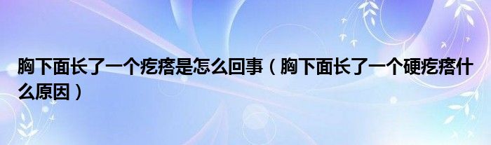 胸下面長了一個疙瘩是怎么回事（胸下面長了一個硬疙瘩什么原因）