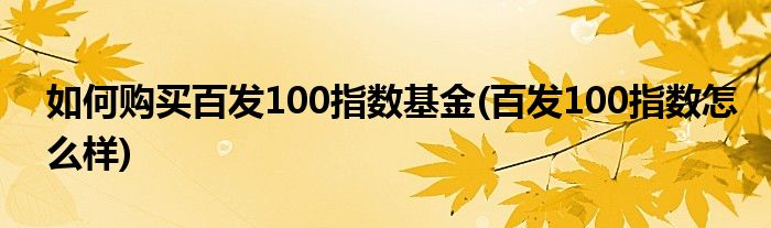 如何購(gòu)買百發(fā)100指數(shù)基金(百發(fā)100指數(shù)怎么樣)