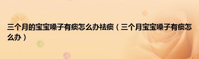 三個(gè)月的寶寶嗓子有痰怎么辦祛痰（三個(gè)月寶寶嗓子有痰怎么辦）