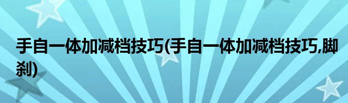 手自一體加減檔技巧(手自一體加減檔技巧,腳剎)