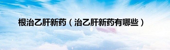 根治乙肝新藥（治乙肝新藥有哪些）