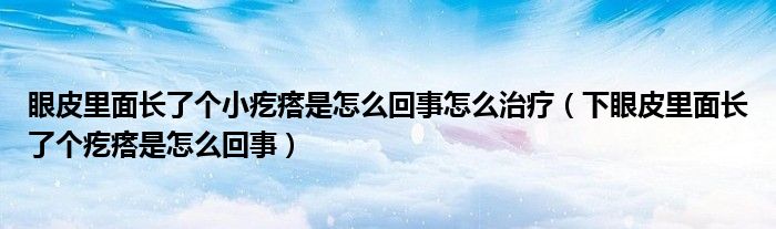 眼皮里面長(zhǎng)了個(gè)小疙瘩是怎么回事怎么治療（下眼皮里面長(zhǎng)了個(gè)疙瘩是怎么回事）