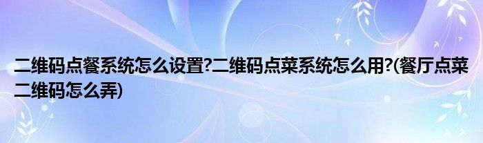 二維碼點(diǎn)餐系統(tǒng)怎么設(shè)置?二維碼點(diǎn)菜系統(tǒng)怎么用?(餐廳點(diǎn)菜二維碼怎么弄)