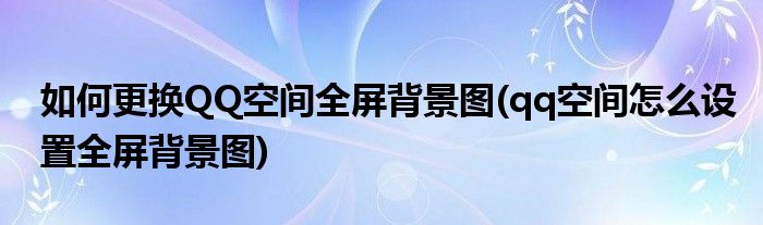 如何更換QQ空間全屏背景圖(qq空間怎么設(shè)置全屏背景圖)