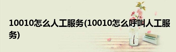 10010怎么人工服務(wù)(10010怎么呼叫人工服務(wù))