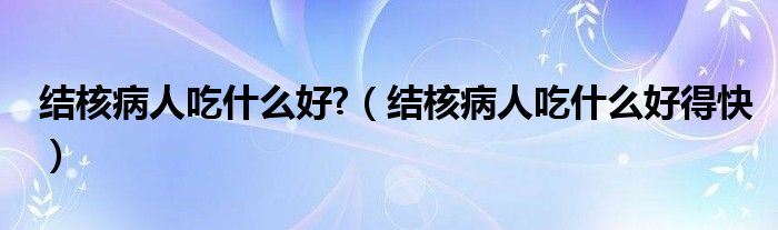 結核病人吃什么好?（結核病人吃什么好得快）