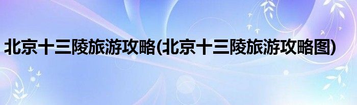 北京十三陵旅游攻略(北京十三陵旅游攻略圖)