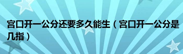 宮口開一公分還要多久能生（宮口開一公分是幾指）