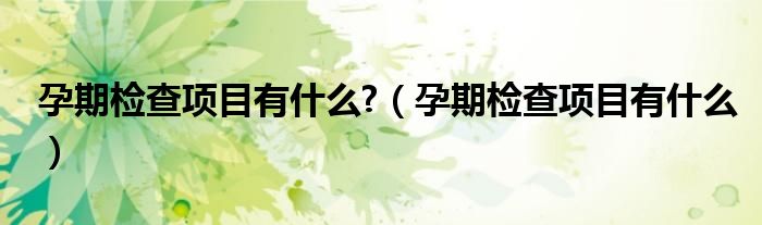 孕期檢查項目有什么?（孕期檢查項目有什么）