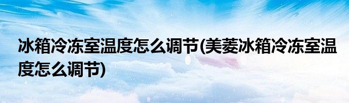 冰箱冷凍室溫度怎么調(diào)節(jié)(美菱冰箱冷凍室溫度怎么調(diào)節(jié))