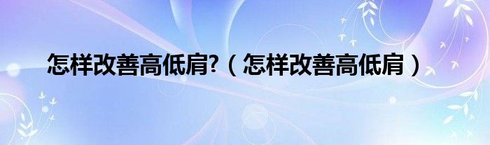 怎樣改善高低肩?（怎樣改善高低肩）