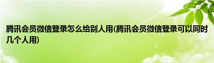 騰訊會員微信登錄怎么給別人用(騰訊會員微信登錄可以同時幾個人用)