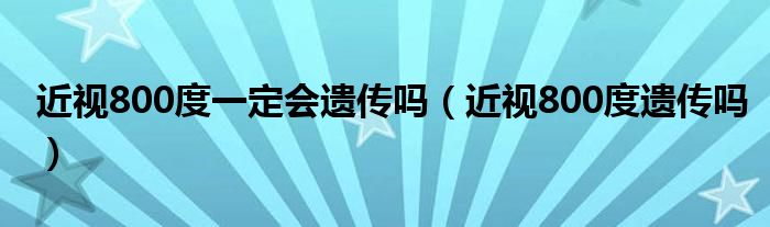 近視800度一定會遺傳嗎（近視800度遺傳嗎）