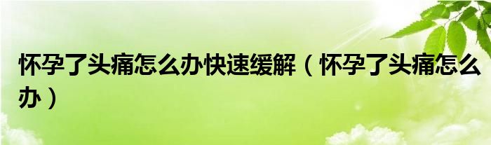 懷孕了頭痛怎么辦快速緩解（懷孕了頭痛怎么辦）