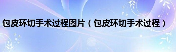 包皮環(huán)切手術(shù)過程圖片（包皮環(huán)切手術(shù)過程）