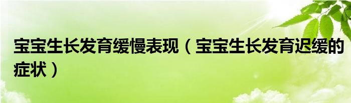 寶寶生長發(fā)育緩慢表現(xiàn)（寶寶生長發(fā)育遲緩的癥狀）