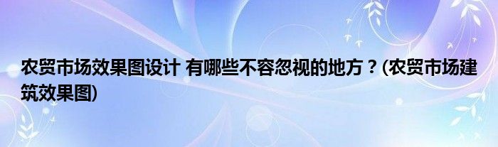 農(nóng)貿(mào)市場(chǎng)效果圖設(shè)計(jì) 有哪些不容忽視的地方？(農(nóng)貿(mào)市場(chǎng)建筑效果圖)