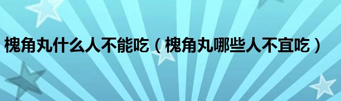 槐角丸什么人不能吃（槐角丸哪些人不宜吃）