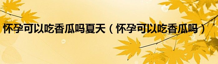 懷孕可以吃香瓜嗎夏天（懷孕可以吃香瓜嗎）