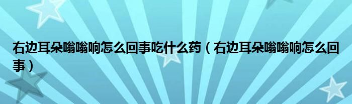 右邊耳朵嗡嗡響怎么回事吃什么藥（右邊耳朵嗡嗡響怎么回事）