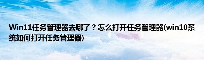 Win11任務管理器去哪了？怎么打開任務管理器(win10系統(tǒng)如何打開任務管理器)