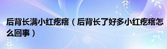 后背長(zhǎng)滿小紅疙瘩（后背長(zhǎng)了好多小紅疙瘩怎么回事）