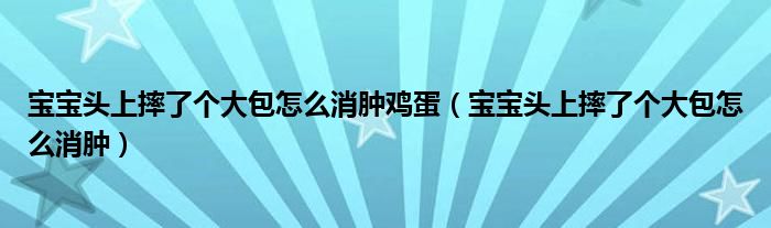 寶寶頭上摔了個(gè)大包怎么消腫雞蛋（寶寶頭上摔了個(gè)大包怎么消腫）