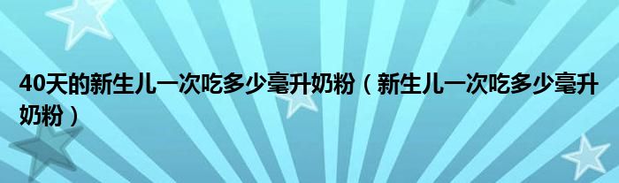 40天的新生兒一次吃多少毫升奶粉（新生兒一次吃多少毫升奶粉）