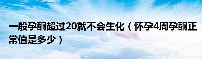 一般孕酮超過20就不會生化（懷孕4周孕酮正常值是多少）