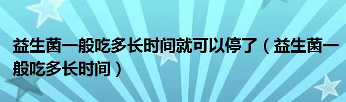 益生菌一般吃多長時間就可以停了（益生菌一般吃多長時間）