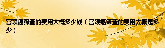 宮頸癌篩查的費(fèi)用大概多少錢（宮頸癌篩查的費(fèi)用大概是多少）