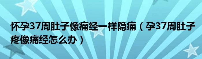 懷孕37周肚子像痛經(jīng)一樣隱痛（孕37周肚子疼像痛經(jīng)怎么辦）