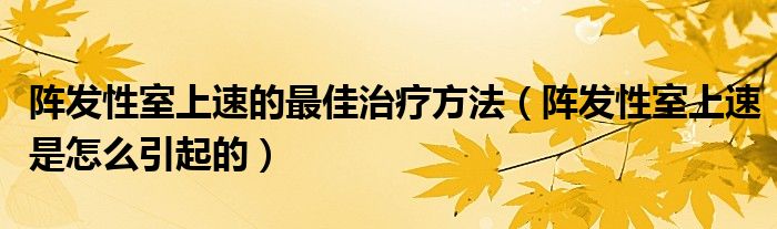 陣發(fā)性室上速的最佳治療方法（陣發(fā)性室上速是怎么引起的）