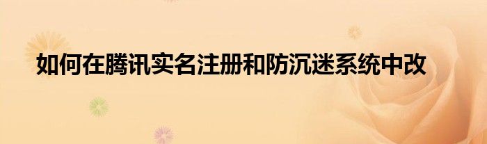 如何在騰訊實(shí)名注冊(cè)和防沉迷系統(tǒng)中改