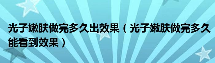 光子嫩膚做完多久出效果（光子嫩膚做完多久能看到效果）