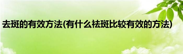 去斑的有效方法(有什么祛斑比較有效的方法)