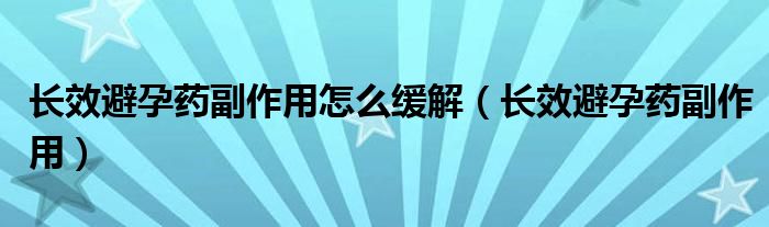 長(zhǎng)效避孕藥副作用怎么緩解（長(zhǎng)效避孕藥副作用）