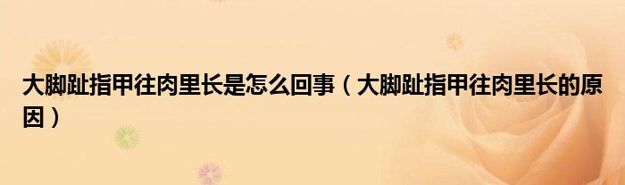 大腳趾指甲往肉里長(zhǎng)是怎么回事（大腳趾指甲往肉里長(zhǎng)的原因）