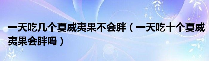 一天吃幾個(gè)夏威夷果不會(huì)胖（一天吃十個(gè)夏威夷果會(huì)胖嗎）