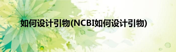 如何設(shè)計引物(NCBI如何設(shè)計引物)