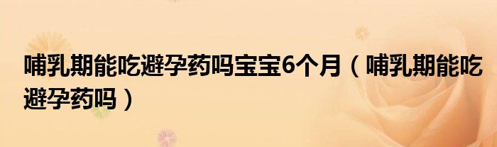 哺乳期能吃避孕藥嗎寶寶6個月（哺乳期能吃避孕藥嗎）