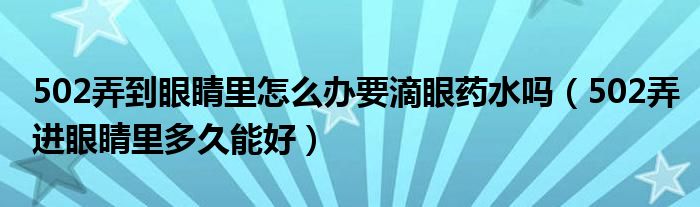 502弄到眼睛里怎么辦要滴眼藥水嗎（502弄進眼睛里多久能好）