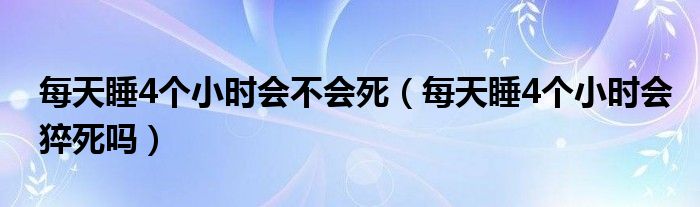 每天睡4個(gè)小時(shí)會(huì)不會(huì)死（每天睡4個(gè)小時(shí)會(huì)猝死嗎）