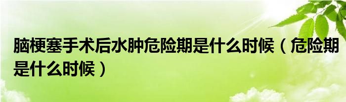 腦梗塞手術(shù)后水腫危險期是什么時候（危險期是什么時候）