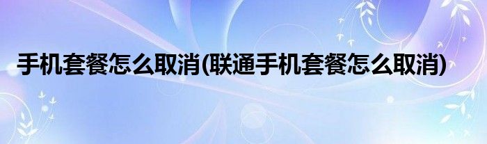 手機(jī)套餐怎么取消(聯(lián)通手機(jī)套餐怎么取消)